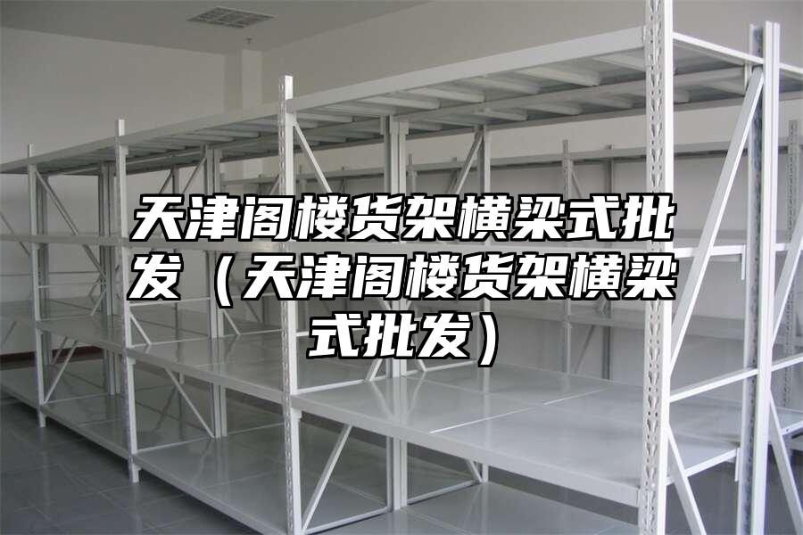 天津閣樓貨架橫梁式批發（天津閣樓貨架橫梁式批發）