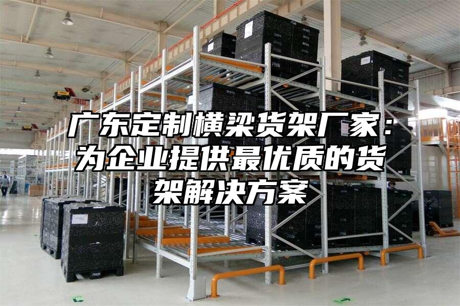廣東定制橫梁貨架廠家：為企業提供最優質的貨架解決方案