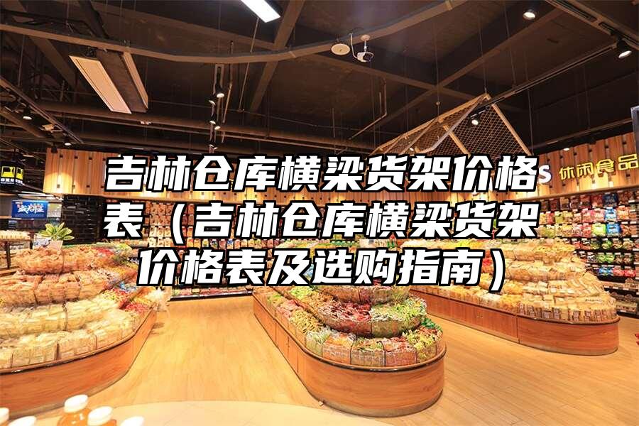 吉林倉庫橫梁貨架價格表（吉林倉庫橫梁貨架價格表及選購指南）