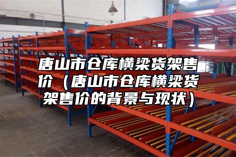 唐山市倉庫橫梁貨架售價（唐山市倉庫橫梁貨架售價的背景與現狀）