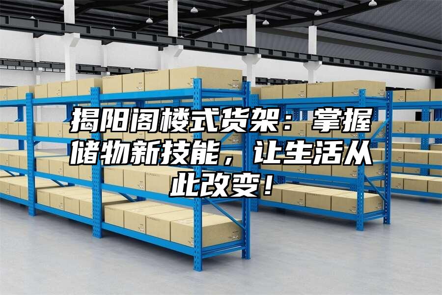 揭陽閣樓式貨架：掌握儲(chǔ)物新技能，讓生活從此改變！