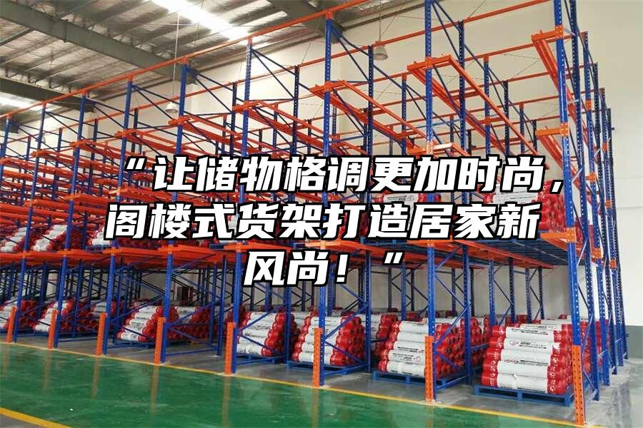 “讓儲物格調更加時尚，閣樓式貨架打造居家新風尚！”