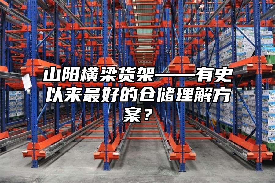 山陽橫梁貨架——有史以來最好的倉儲理解方案？