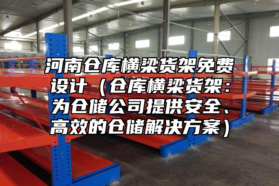 河南倉(cāng)庫橫梁貨架免費(fèi)設(shè)計(jì)（倉(cāng)庫橫梁貨架：為倉(cāng)儲(chǔ)公司提供安全、高效的倉(cāng)儲(chǔ)解決方案）