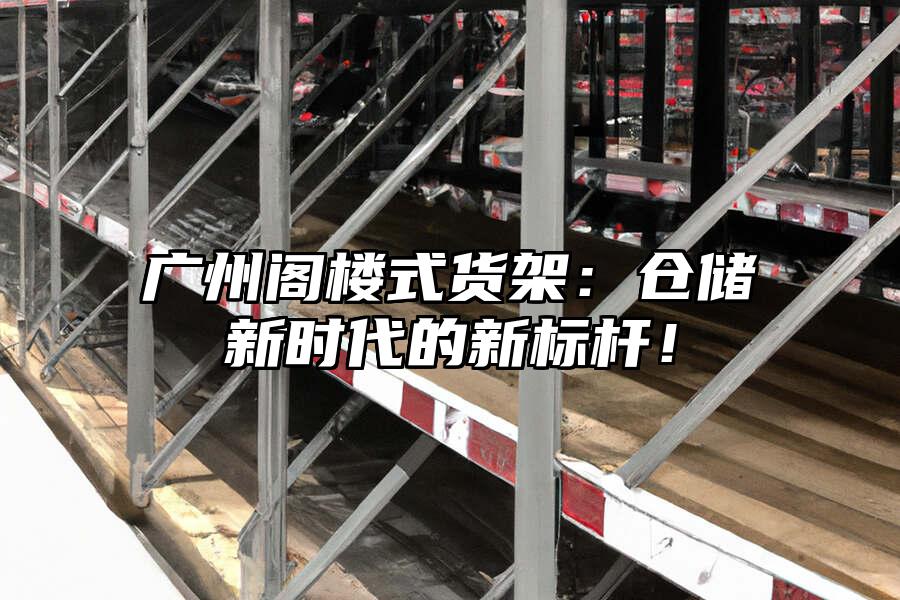廣州閣樓式貨架：倉儲新時代的新標桿！
