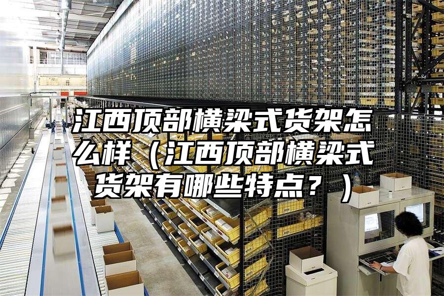 江西頂部橫梁式貨架怎么樣（江西頂部橫梁式貨架有哪些特點？）