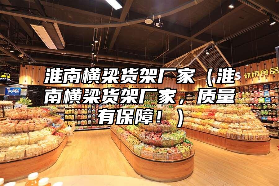 淮南橫梁貨架廠家（淮南橫梁貨架廠家，質量有保障！）