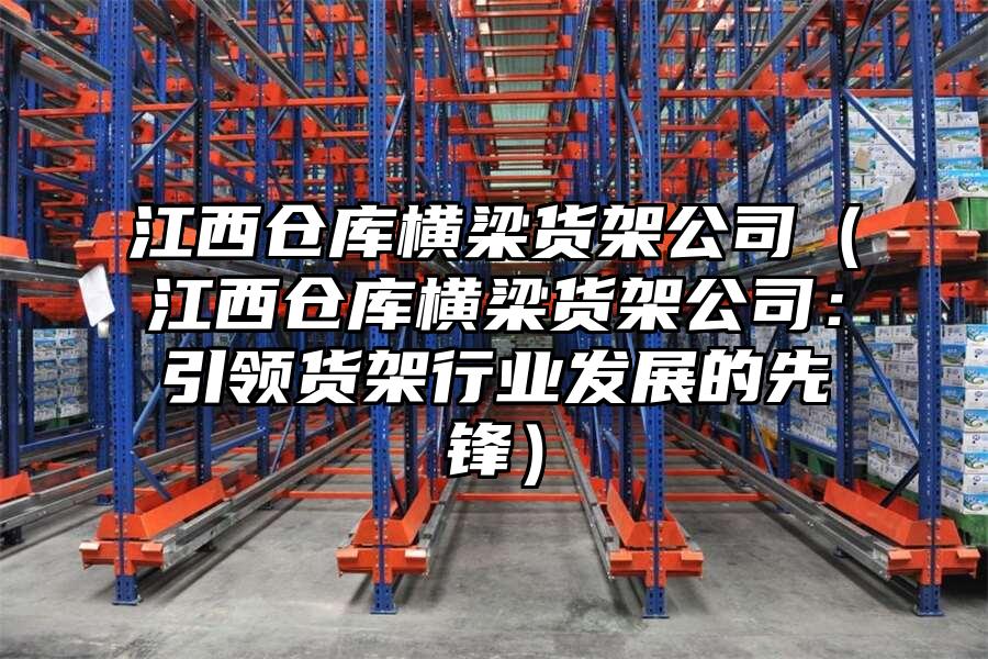 江西倉庫橫梁貨架公司（江西倉庫橫梁貨架公司：引領(lǐng)貨架行業(yè)發(fā)展的先鋒）