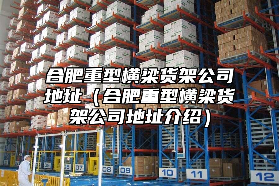 合肥重型橫梁貨架公司地址（合肥重型橫梁貨架公司地址介紹）