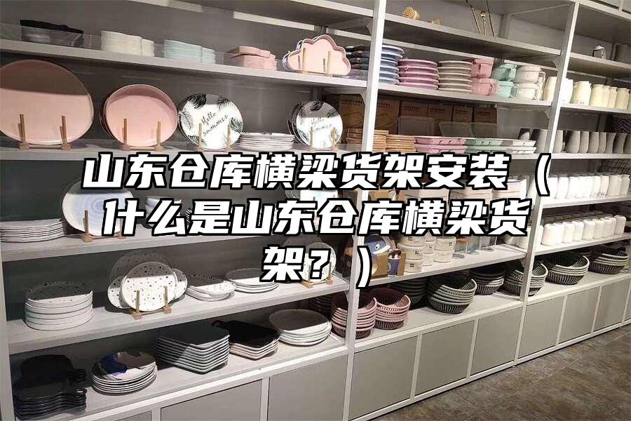山東倉庫橫梁貨架安裝（什么是山東倉庫橫梁貨架？）