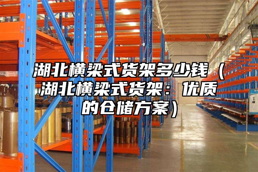 湖北橫梁式貨架多少錢（湖北橫梁式貨架：優(yōu)質(zhì)的倉儲(chǔ)方案）