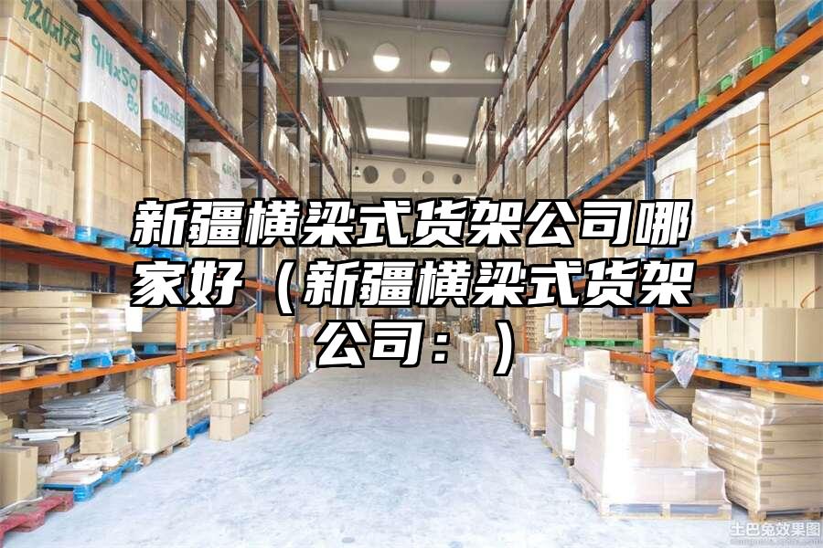 新疆橫梁式貨架公司哪家好（新疆橫梁式貨架公司：）
