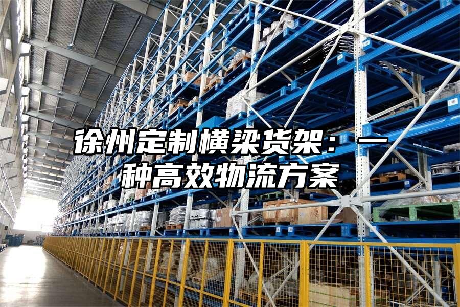 徐州定制橫梁貨架：一種高效物流方案