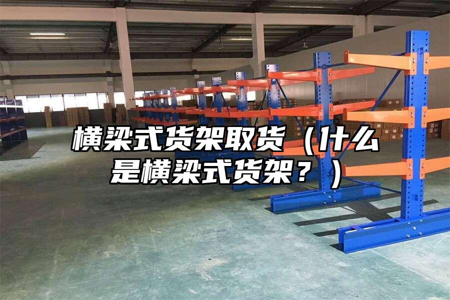 橫梁式貨架取貨（什么是橫梁式貨架？）