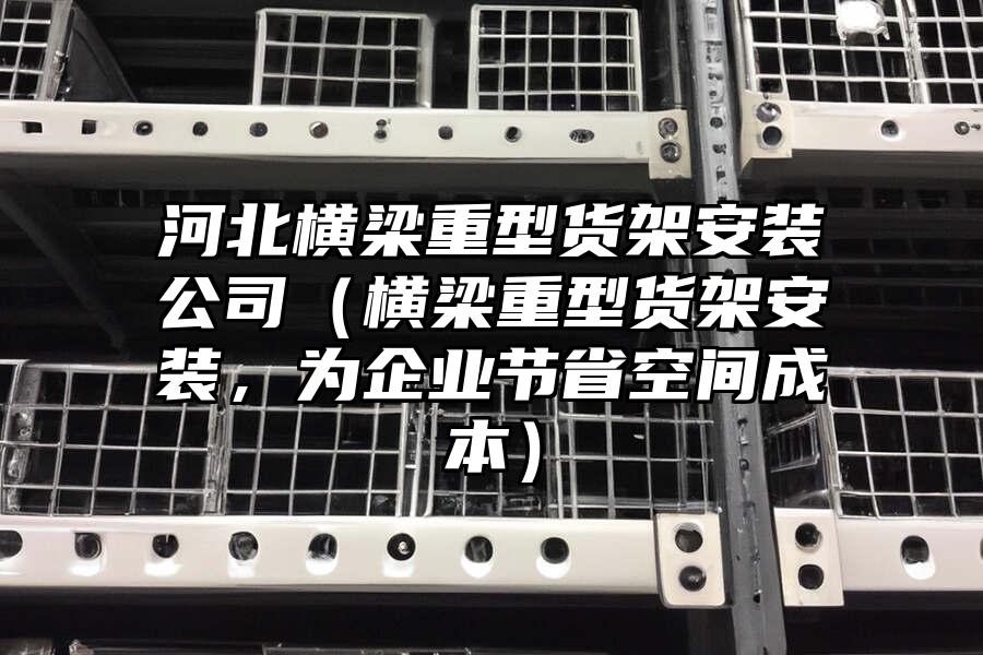 河北橫梁重型貨架安裝公司（橫梁重型貨架安裝，為企業節省空間成本）