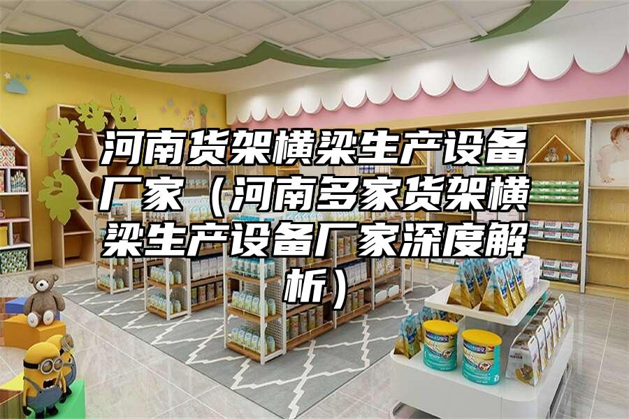 河南貨架橫梁生產(chǎn)設(shè)備廠家（河南多家貨架橫梁生產(chǎn)設(shè)備廠家深度解析）