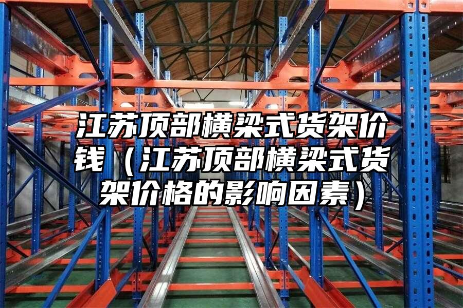 江蘇頂部橫梁式貨架價錢（江蘇頂部橫梁式貨架價格的影響因素）