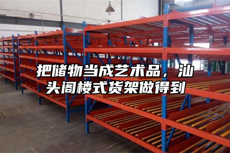 把儲物當成藝術品，汕頭閣樓式貨架做得到