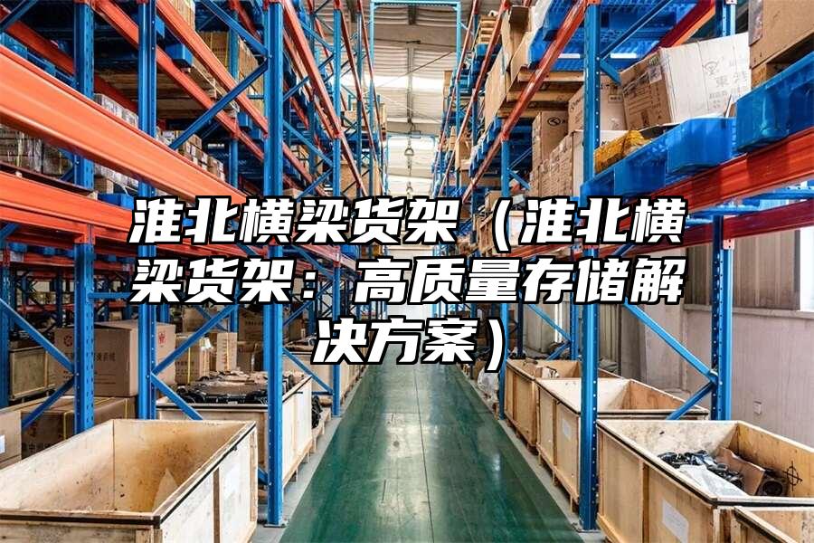 淮北橫梁貨架（淮北橫梁貨架：高質(zhì)量存儲解決方案）
