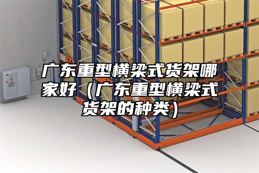 廣東重型橫梁式貨架哪家好（廣東重型橫梁式貨架的種類）