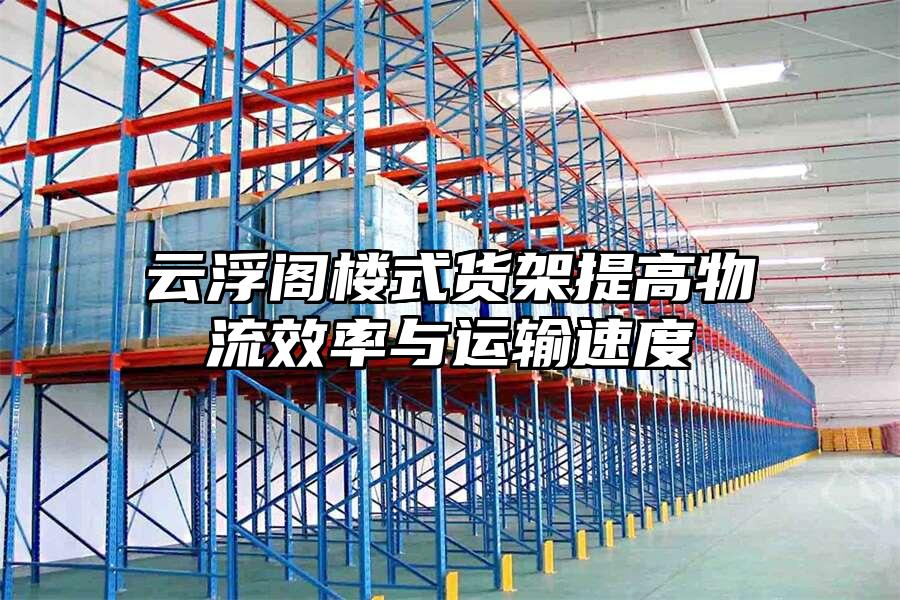 云浮閣樓式貨架提高物流效率與運輸速度