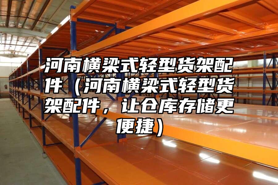 河南橫梁式輕型貨架配件（河南橫梁式輕型貨架配件，讓倉庫存儲更便捷）