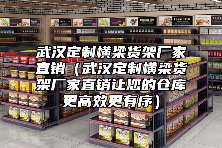 武漢定制橫梁貨架廠家直銷（武漢定制橫梁貨架廠家直銷讓您的倉庫更高效更有序）