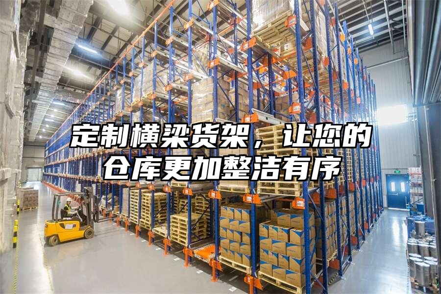 定制橫梁貨架，讓您的倉(cāng)庫(kù)更加整潔有序