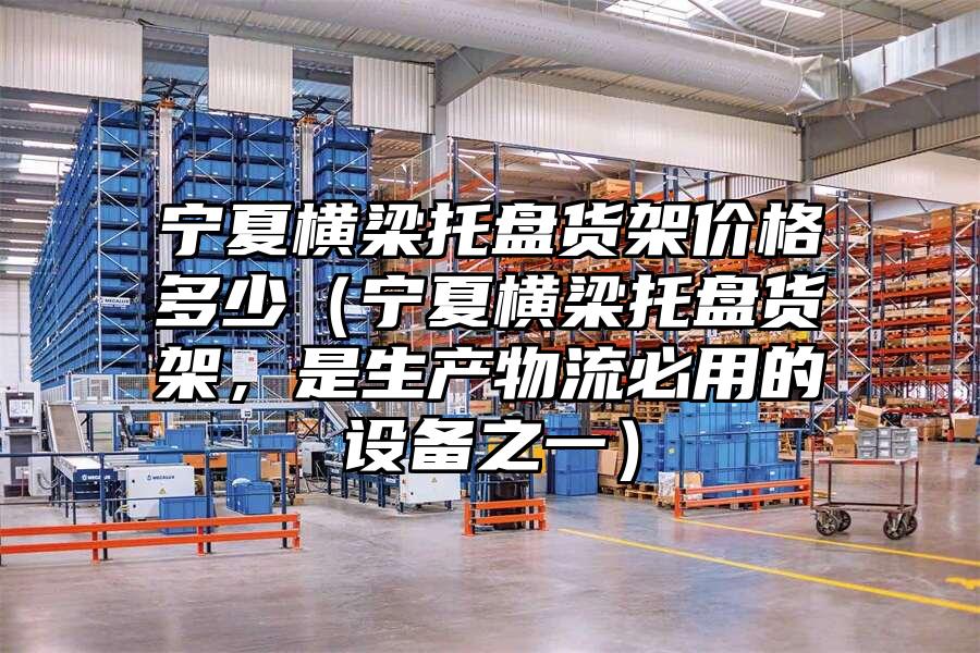 寧夏橫梁托盤貨架價格多少（寧夏橫梁托盤貨架，是生產物流必用的設備之一）