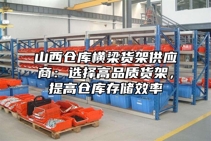 山西倉庫橫梁貨架供應(yīng)商：選擇高品質(zhì)貨架，提高倉庫存儲(chǔ)效率