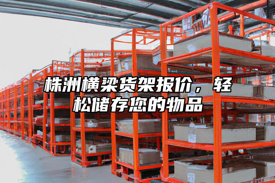 株洲橫梁貨架報價，輕松儲存您的物品