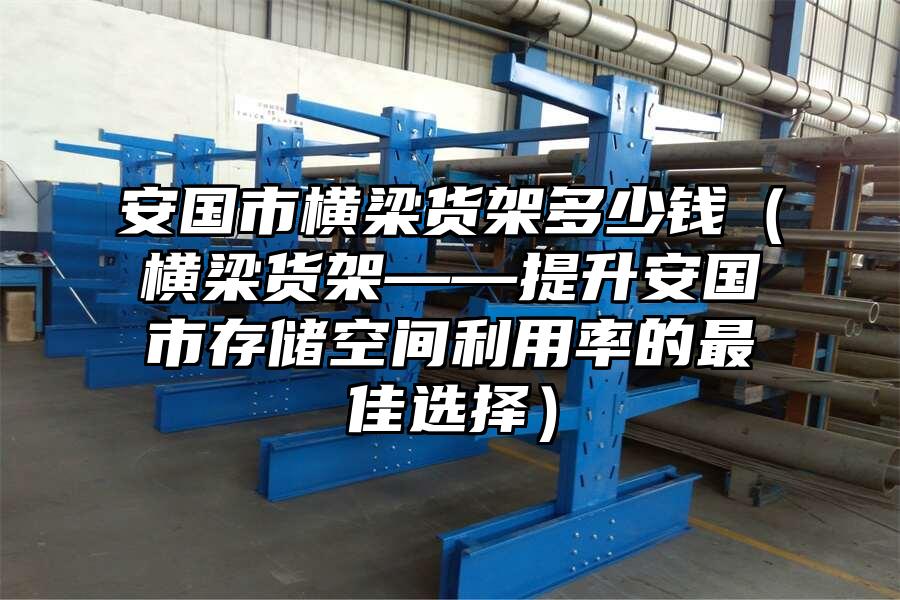 安國市橫梁貨架多少錢（橫梁貨架——提升安國市存儲空間利用率的最佳選擇）
