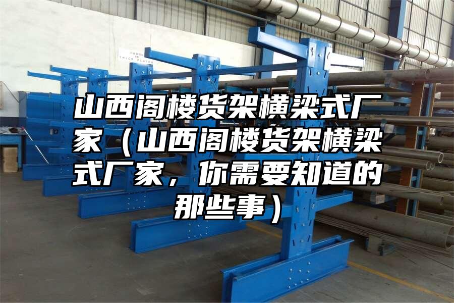 山西閣樓貨架橫梁式廠家（山西閣樓貨架橫梁式廠家，你需要知道的那些事）