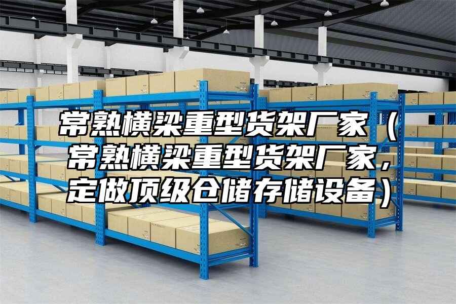 常熟橫梁重型貨架廠家（常熟橫梁重型貨架廠家，定做頂級倉儲存儲設備）