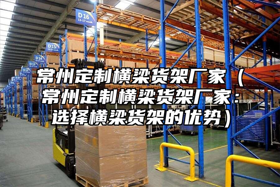 常州定制橫梁貨架廠家（常州定制橫梁貨架廠家：選擇橫梁貨架的優勢）