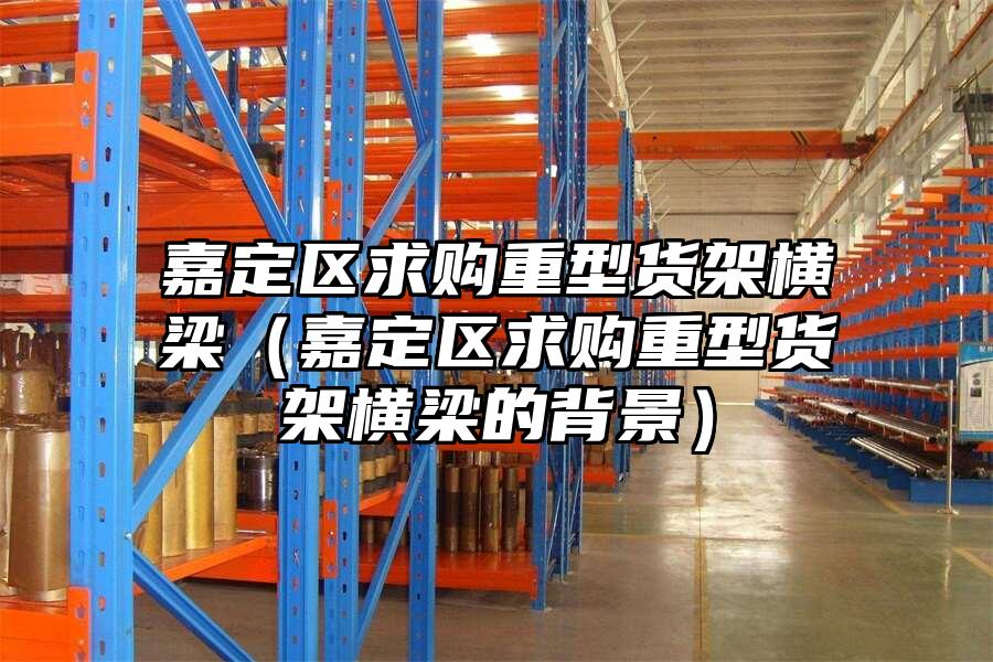 嘉定區(qū)求購(gòu)重型貨架橫梁（嘉定區(qū)求購(gòu)重型貨架橫梁的背景）