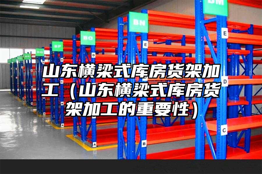 山東橫梁式庫房貨架加工（山東橫梁式庫房貨架加工的重要性）