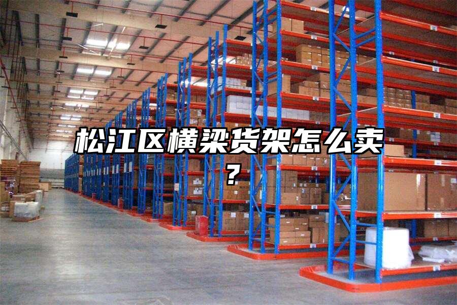 松江區(qū)橫梁貨架怎么賣？