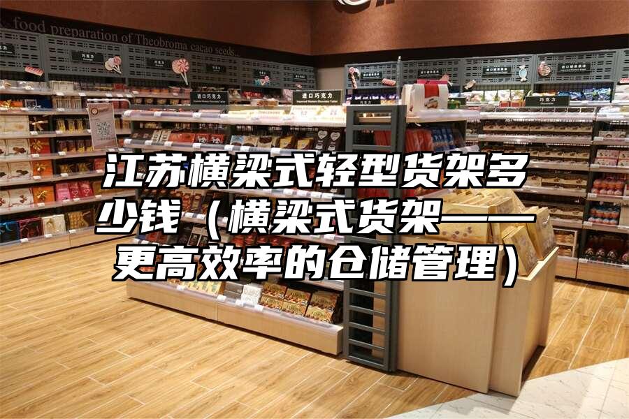 江蘇橫梁式輕型貨架多少錢（橫梁式貨架——更高效率的倉儲管理）