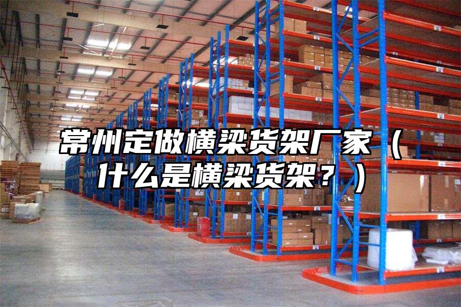 常州定做橫梁貨架廠家（什么是橫梁貨架？）