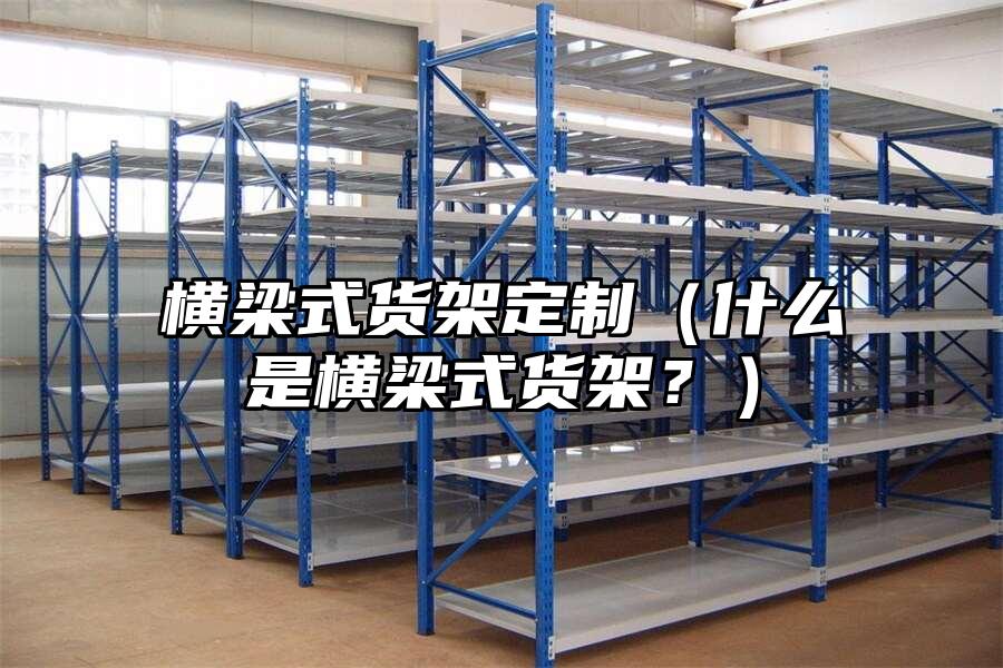 橫梁式貨架定制（什么是橫梁式貨架？）