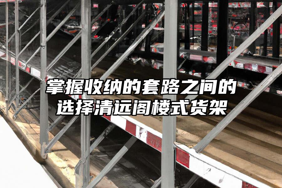 掌握收納的套路之間的選擇清遠(yuǎn)閣樓式貨架