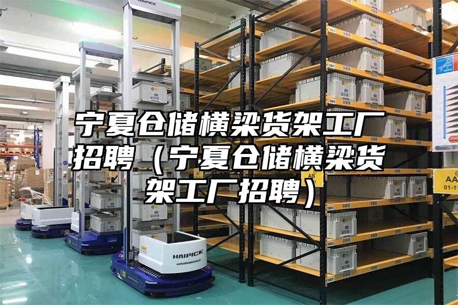 寧夏倉儲橫梁貨架工廠招聘（寧夏倉儲橫梁貨架工廠招聘）