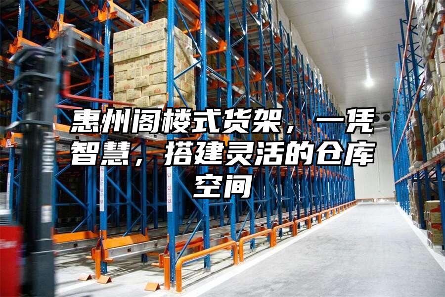 惠州閣樓式貨架，一憑智慧，搭建靈活的倉庫空間