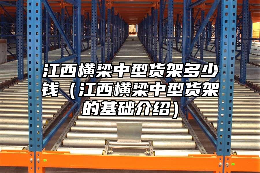 江西橫梁中型貨架多少錢（江西橫梁中型貨架的基礎(chǔ)介紹）