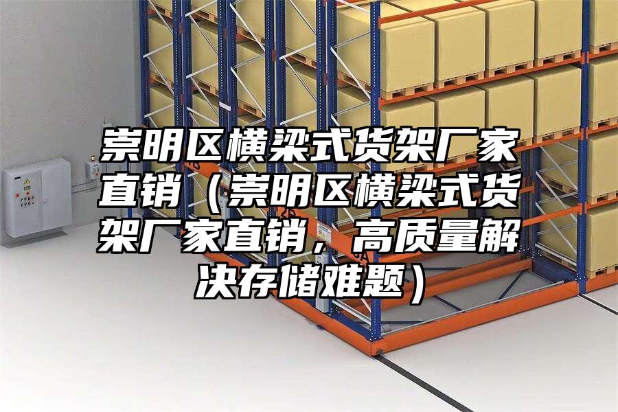 崇明區(qū)橫梁式貨架廠家直銷（崇明區(qū)橫梁式貨架廠家直銷，高質(zhì)量解決存儲(chǔ)難題）