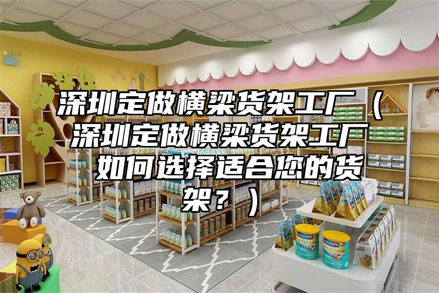 深圳定做橫梁貨架工廠（深圳定做橫梁貨架工廠 如何選擇適合您的貨架？）