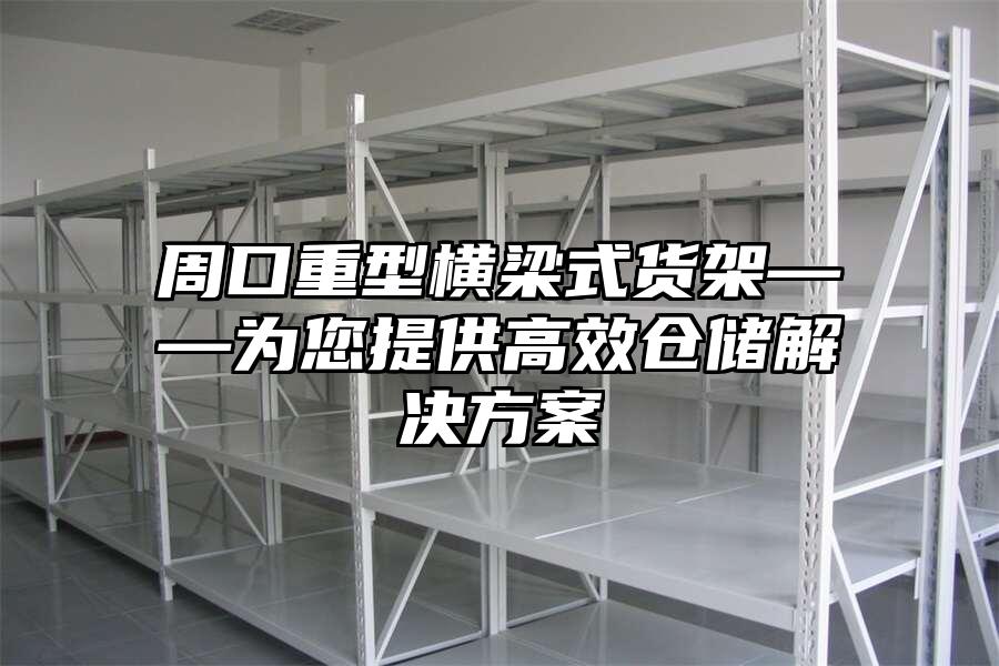 周口重型橫梁式貨架——為您提供高效倉儲解決方案