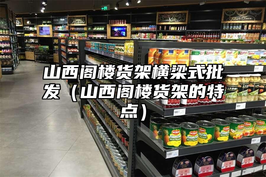山西閣樓貨架橫梁式批發（山西閣樓貨架的特點）