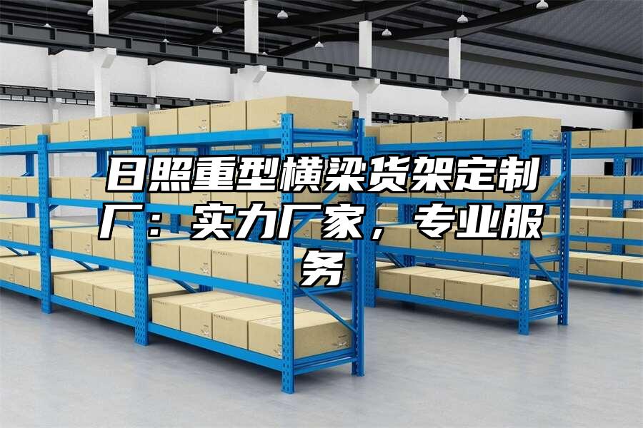 日照重型橫梁貨架定制廠：實力廠家，專業服務
